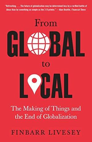 FROM GLOBAL TO LOCAL: THE MAKING OF THINGS AND THE END OF GLOBALIZATION