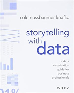 STORYTELLING WITH DATA: A DATA VISUALIZATION GUIDE FOR BUSINESS PROFESSIONALS