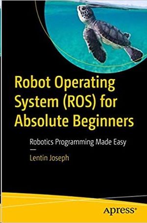 ROBOT OPERATING SYSTEM (ROS) FOR ABSOLUTE BEGINNERS: ROBOTICS PROGRAMMING MADE EASY