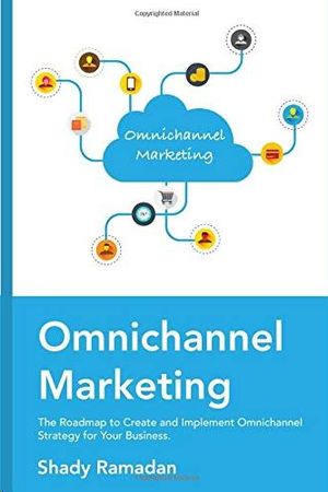 OMNICHANNEL MARKETING: THE ROADMAP TO CREATE AND IMPLEMENT OMNICHANNEL STRATEGY FOR YOUR BUSINESS