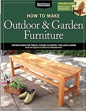 HOW TO MAKE OUTDOOR & GARDEN FURNITURE: INSTRUCTIONS FOR TABLES, CHAIRS, PLANTERS, TRELLISES & MORE FROM THE EXPERTS AT AMERICAN WOODWORKER
