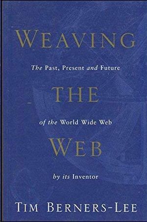 WEAVING THE WEB: THE PAST, PRESENT AND FUTURE OF THE WORLD WIDE WEB BY ITS INVENTOR