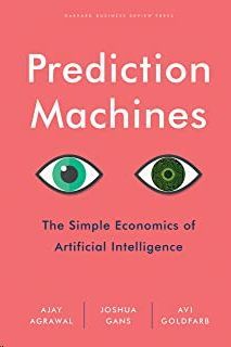 PREDICTION MACHINES: THE SIMPLE ECONOMICS OF ARTIFICIAL INTELLIGENCE