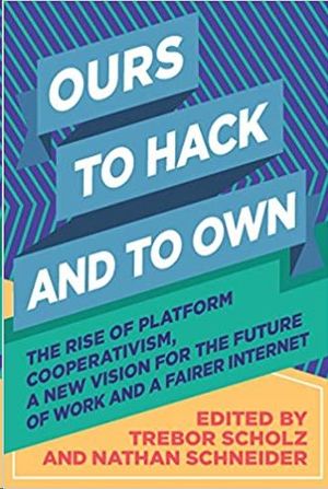 OURS TO HACK AND TO OWN: THE RISE OF PLATFORM COOPERATIVISM, A NEW VISION FOR THE FUTURE OF WORK AND A FAIRER INTERNET