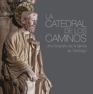 LA CATEDRAL DE LOS CAMINOS. UNA BIOGRAFIA DE LA IGLESIA DE SANTIAGO