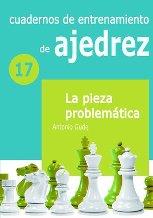 CUADERNOS DE ENTRENAMIENTO DE AJEDREZ 17 - LA PIEZA PROBLEMTICA