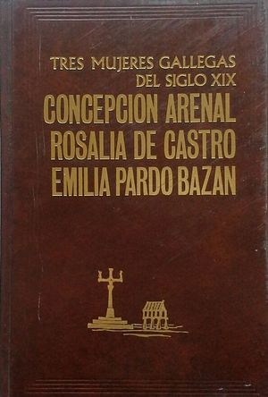 TRES MUJERES GALLEGAS DEL SIGLO XIX: CONCEPCI�N ARENAL - ROSAL�A DE CASTRO - EMILIA PARDO BAZ�N
