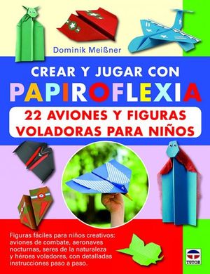 CREAR Y JUGAR CON PAPIROFLEXIA: 22 AVIONES Y FIGURAS VOLADORAS PARA NIOS