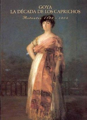 GOYA - LA DCADA DE LOS CAPRICHOS : RETRATOS 1792-1804