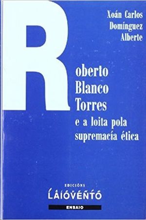 ROBERTO BLANCO TORRES E LOITA POLA SUPREMACA TICA : ESTUDIO CRTICO E ANTOLOGA POTICA