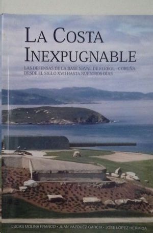 LA COSTA INEXPUGNABLE- LAS DEFENSAS DE LA BASE NAVAL DE FERROL-CORUA DESDE EL SIGLO XVII HASTA NUESTROS DAS