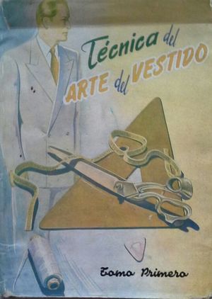 T�CNICA DEL ARTE DEL VESTIDO - CONFECCI�N - TOMO PRIMERO - COMPRENDE: CONOCIMIENTOS GENERALES - CONFECCI�N DEL PANTAL�N Y DEL CHALECO