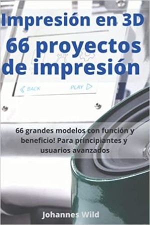 IMPRESIÓN EN 3D  66 PROYECTOS DE IMPRESIÓN: 66 GRANDES MODELOS CON FUNCIÓN Y BENEFICIO! PARA PRINCIPIANTES Y USUARIOS AVANZADOS