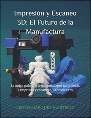 IMPRESIN Y ESCANEO 3D: EL FUTURO DE LA MANUFACTURA: LA NICA GUA QUE TE GARANTIZA QUE APRENDERS A IMPRIMIR Y ESCANEAR 3D DESDE CERO